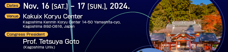 Dates:Nov. 16 SAT &ndash; 17 SUN. 2024. Venue:Kagoshima Kenmin Koryu Center 14-50 Yamashita-cyo, Kagoshima 892-0816, Japan Congress President:Tetsuya Goto (Kagoshima Univ.)