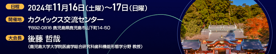 日程：2024年11月16日（土）～17日（日）　会場:カクイックス交流センター 〒892-0816 鹿児島県鹿児島市山下町14-50　大会長:後藤哲哉（鹿児島大学大学院医歯学総合研究科歯科機能形態学分野）